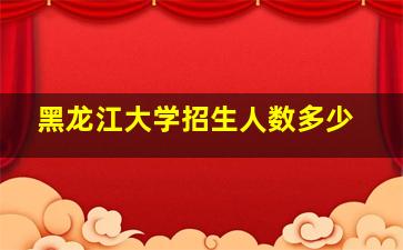 黑龙江大学招生人数多少