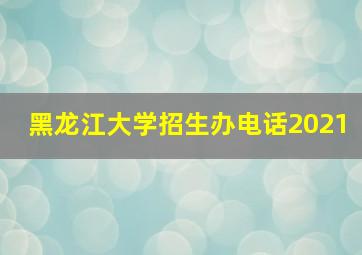 黑龙江大学招生办电话2021