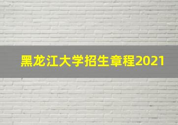 黑龙江大学招生章程2021