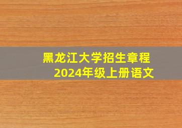 黑龙江大学招生章程2024年级上册语文