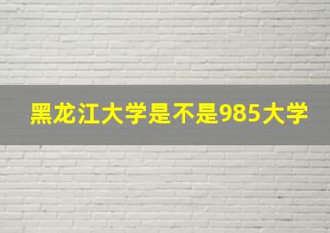 黑龙江大学是不是985大学