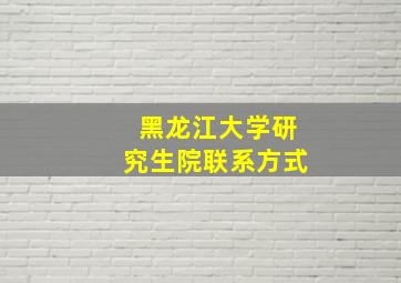 黑龙江大学研究生院联系方式