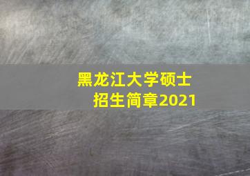 黑龙江大学硕士招生简章2021