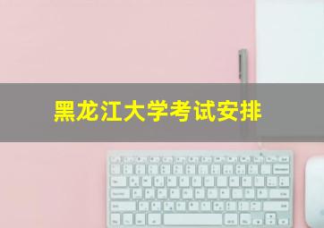 黑龙江大学考试安排