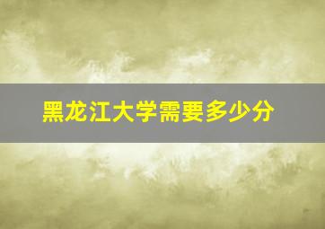 黑龙江大学需要多少分