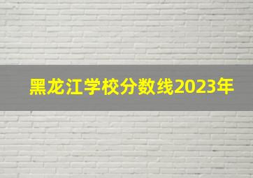 黑龙江学校分数线2023年