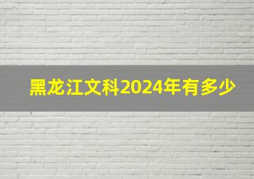 黑龙江文科2024年有多少