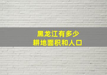 黑龙江有多少耕地面积和人口