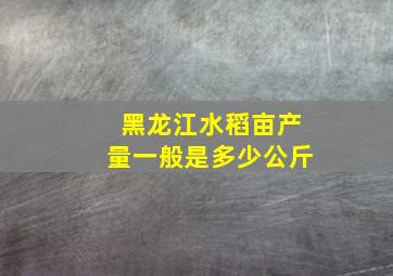 黑龙江水稻亩产量一般是多少公斤