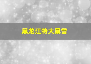 黑龙江特大暴雪