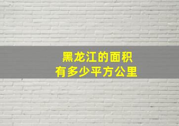 黑龙江的面积有多少平方公里