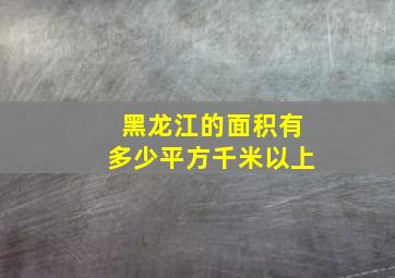 黑龙江的面积有多少平方千米以上