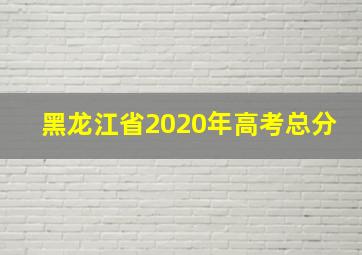 黑龙江省2020年高考总分