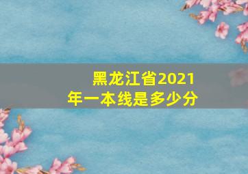 黑龙江省2021年一本线是多少分