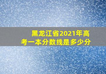 黑龙江省2021年高考一本分数线是多少分