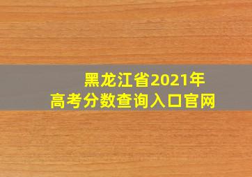 黑龙江省2021年高考分数查询入口官网