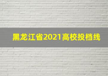 黑龙江省2021高校投档线