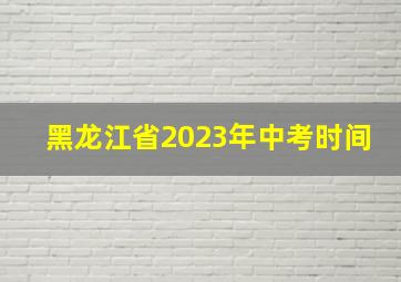 黑龙江省2023年中考时间