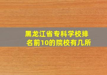 黑龙江省专科学校排名前10的院校有几所