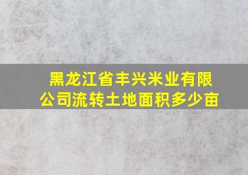 黑龙江省丰兴米业有限公司流转土地面积多少亩