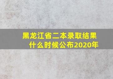 黑龙江省二本录取结果什么时候公布2020年