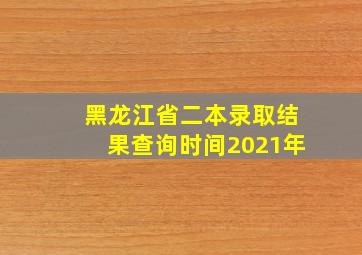 黑龙江省二本录取结果查询时间2021年