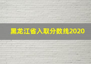 黑龙江省入取分数线2020