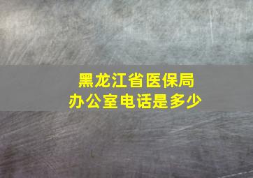 黑龙江省医保局办公室电话是多少