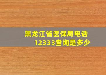 黑龙江省医保局电话12333查询是多少