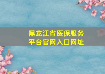 黑龙江省医保服务平台官网入口网址