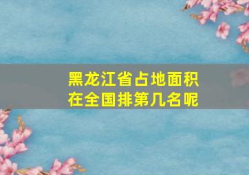 黑龙江省占地面积在全国排第几名呢