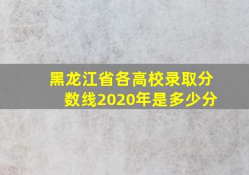 黑龙江省各高校录取分数线2020年是多少分