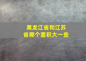 黑龙江省和江苏省哪个面积大一些