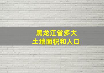 黑龙江省多大土地面积和人口