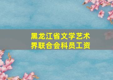 黑龙江省文学艺术界联合会科员工资