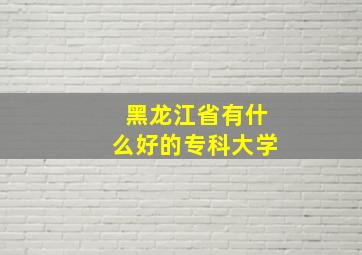 黑龙江省有什么好的专科大学