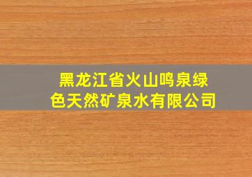 黑龙江省火山鸣泉绿色天然矿泉水有限公司