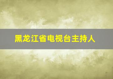 黑龙江省电视台主持人