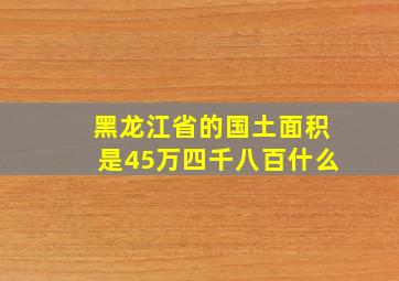 黑龙江省的国土面积是45万四千八百什么