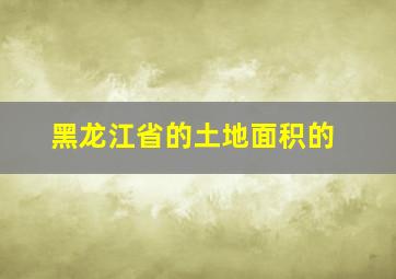 黑龙江省的土地面积的