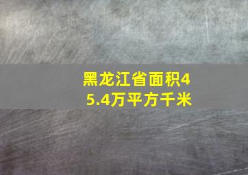 黑龙江省面积45.4万平方千米