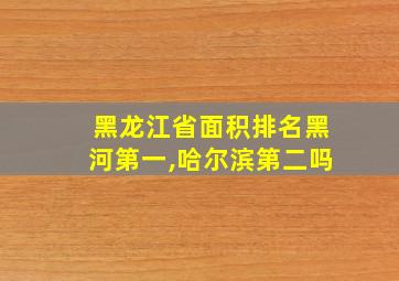 黑龙江省面积排名黑河第一,哈尔滨第二吗