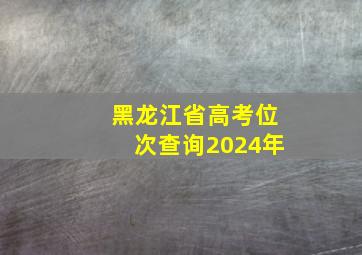 黑龙江省高考位次查询2024年