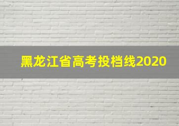 黑龙江省高考投档线2020