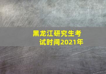 黑龙江研究生考试时间2021年