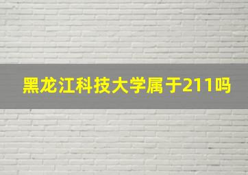 黑龙江科技大学属于211吗