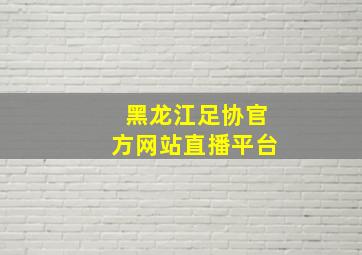 黑龙江足协官方网站直播平台