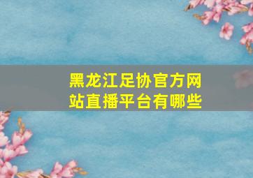 黑龙江足协官方网站直播平台有哪些