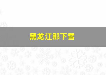 黑龙江那下雪