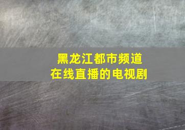 黑龙江都市频道在线直播的电视剧